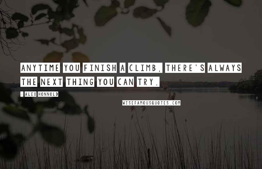 Alex Honnold quotes: Anytime you finish a climb, there's always the next thing you can try. Alex Honnold quotes: Anytime you finish a climb, there's always the next thing you can try.