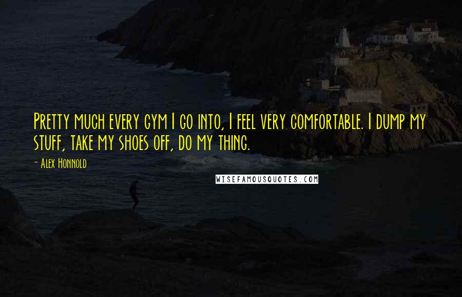 Alex Honnold quotes: Pretty much every gym I go into, I feel very comfortable. I dump my stuff, take my shoes off, do my thing. Alex Honnold quotes: Pretty much every gym I go into, I feel very comfortable. I dump my stuff, take my shoes off, do my thing.