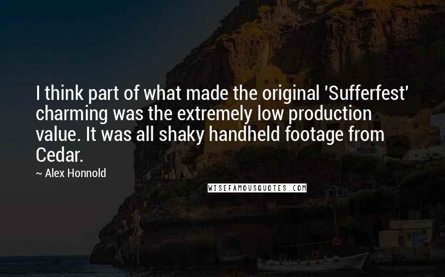 Alex Honnold quotes: I think part of what made the original 'Sufferfest' charming was the extremely low production value. It was all shaky handheld footage from Cedar. Alex Honnold quotes: I think part of what made the original 'Sufferfest' charming was the extremely low production value. It was all shaky handheld footage from Cedar.