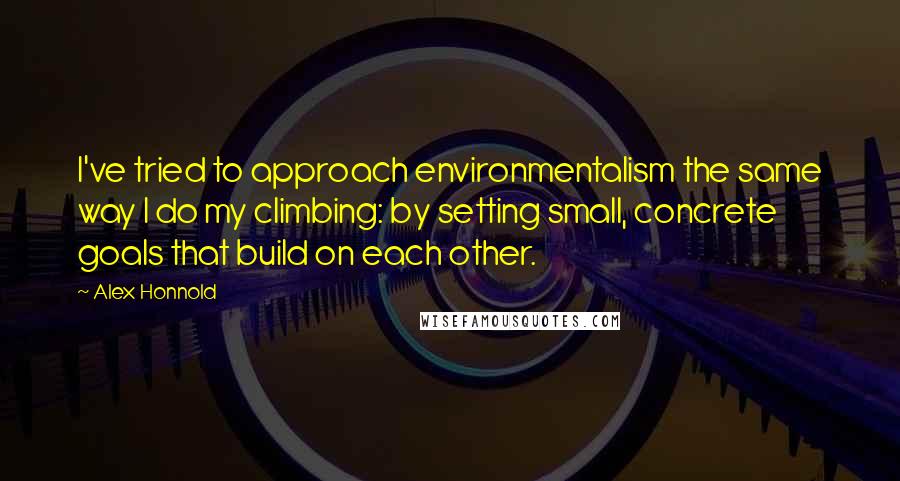 Alex Honnold quotes: I've tried to approach environmentalism the same way I do my climbing: by setting small, concrete goals that build on each other.