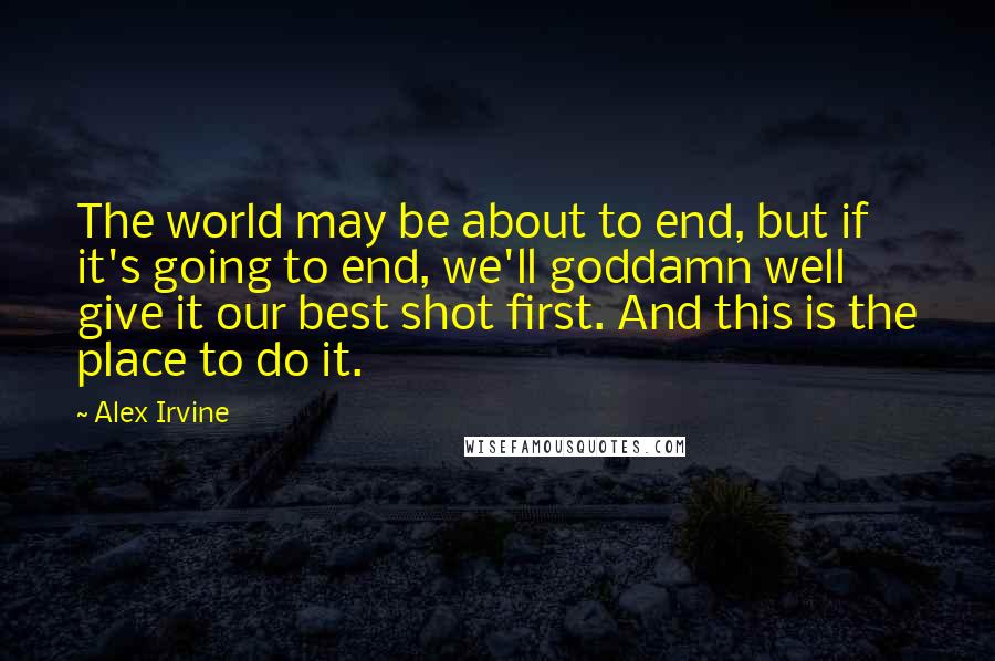 Alex Irvine quotes: The world may be about to end, but if it's going to end, we'll goddamn well give it our best shot first. And this is the place to do it.