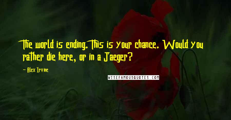 Alex Irvine quotes: The world is ending. This is your chance. Would you rather die here, or in a Jaeger?