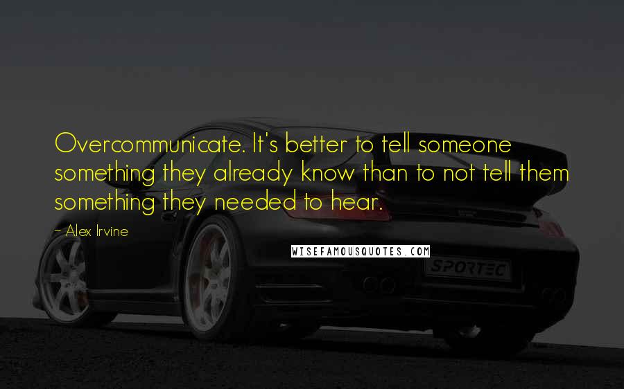 Alex Irvine quotes: Overcommunicate. It's better to tell someone something they already know than to not tell them something they needed to hear.