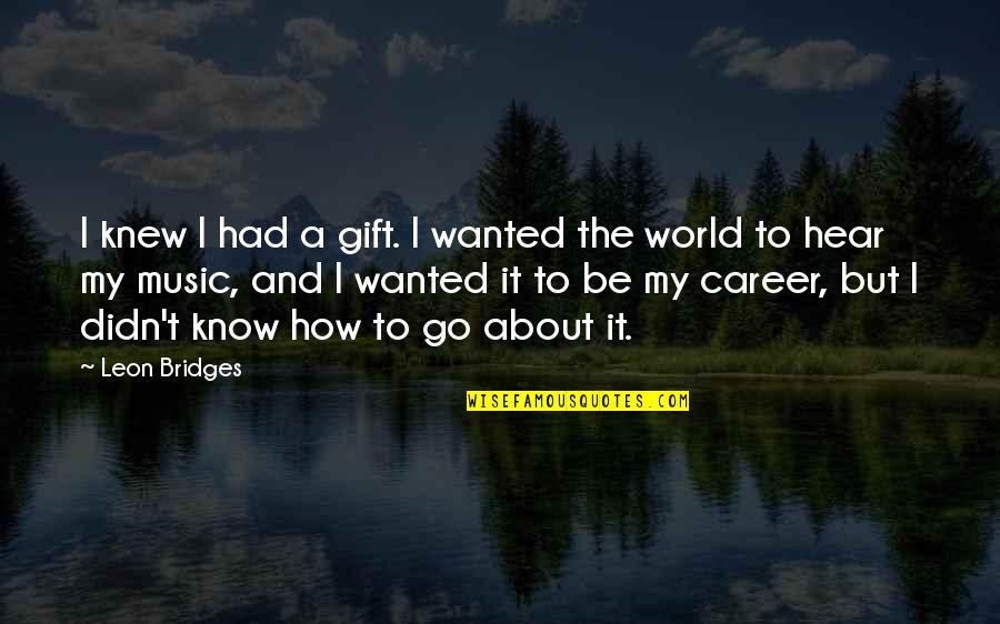 Alex Izzie Quotes By Leon Bridges: I knew I had a gift. I wanted Alex Izzie Quotes By Leon Bridges: I knew I had a gift. I wanted