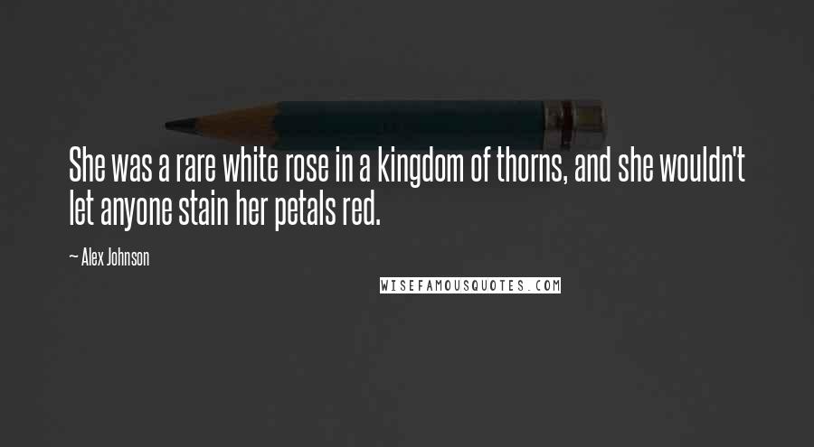 Alex Johnson quotes: She was a rare white rose in a kingdom of thorns, and she wouldn't let anyone stain her petals red.