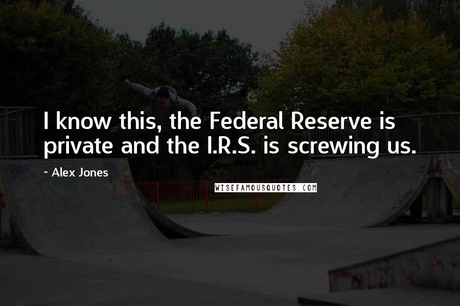 Alex Jones quotes: I know this, the Federal Reserve is private and the I.R.S. is screwing us.