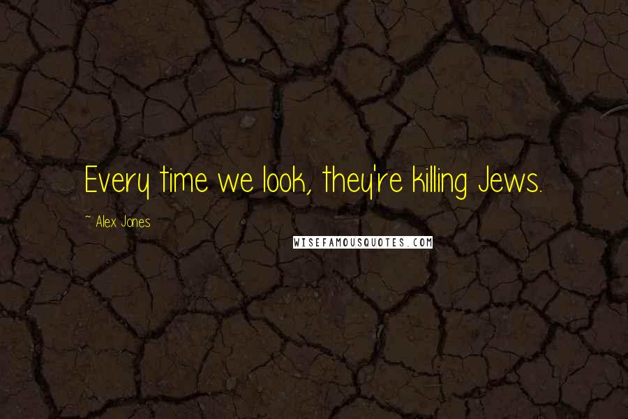 Alex Jones quotes: Every time we look, they're killing Jews.