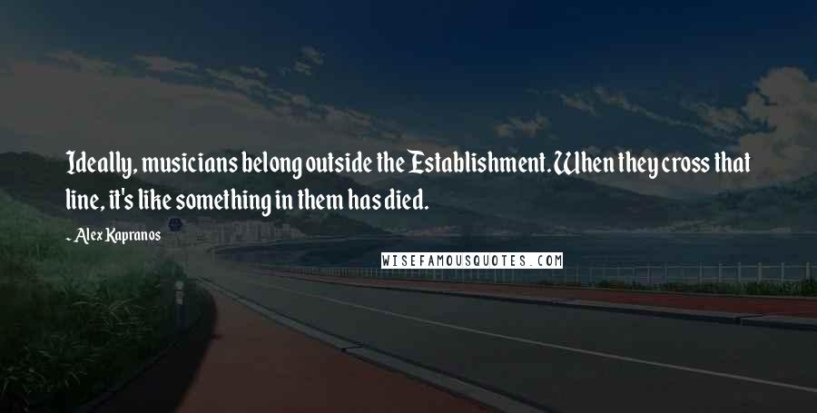 Alex Kapranos quotes: Ideally, musicians belong outside the Establishment. When they cross that line, it's like something in them has died. Alex Kapranos quotes: Ideally, musicians belong outside the Establishment. When they cross that line, it's like something in them has died.