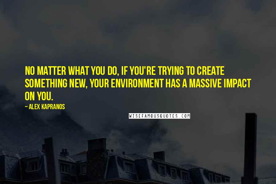 Alex Kapranos quotes: No matter what you do, if you're trying to create something new, your environment has a massive impact on you.