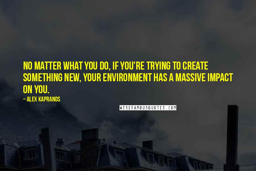 Alex Kapranos quotes: No matter what you do, if you're trying to create something new, your environment has a massive impact on you. Alex Kapranos quotes: No matter what you do, if you're trying to create something new, your environment has a massive impact on you.