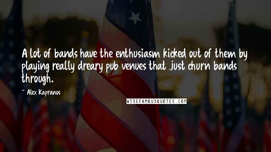 Alex Kapranos quotes: A lot of bands have the enthusiasm kicked out of them by playing really dreary pub venues that just churn bands through. Alex Kapranos quotes: A lot of bands have the enthusiasm kicked out of them by playing really dreary pub venues that just churn bands through.