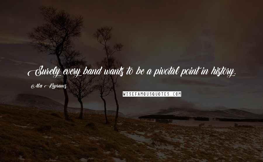 Alex Kapranos quotes: Surely every band wants to be a pivotal point in history.