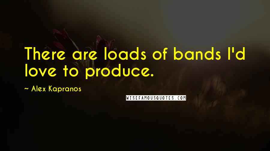 Alex Kapranos quotes: There are loads of bands I'd love to produce.