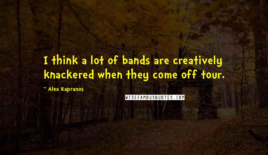 Alex Kapranos quotes: I think a lot of bands are creatively knackered when they come off tour.