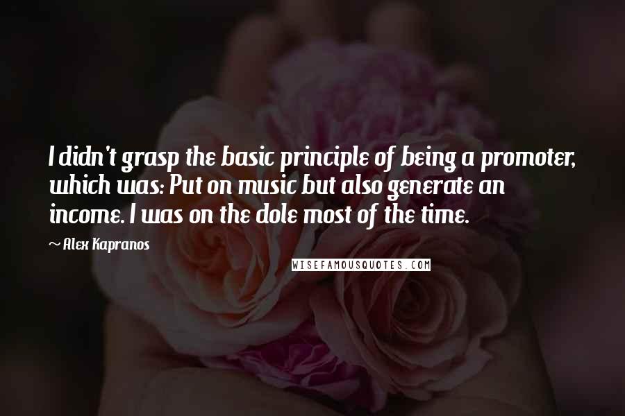 Alex Kapranos quotes: I didn't grasp the basic principle of being a promoter, which was: Put on music but also generate an income. I was on the dole most of the time. Alex Kapranos quotes: I didn't grasp the basic principle of being a promoter, which was: Put on music but also generate an income. I was on the dole most of the time.