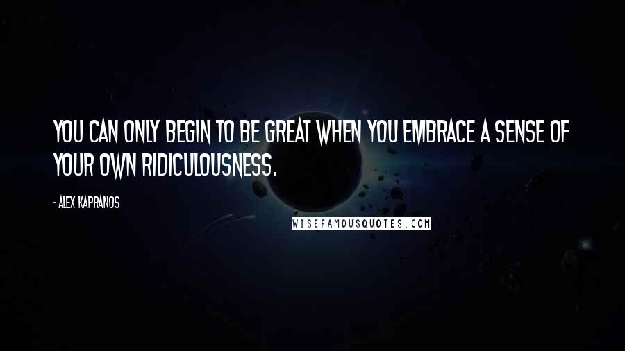 Alex Kapranos quotes: You can only begin to be great when you embrace a sense of your own ridiculousness.