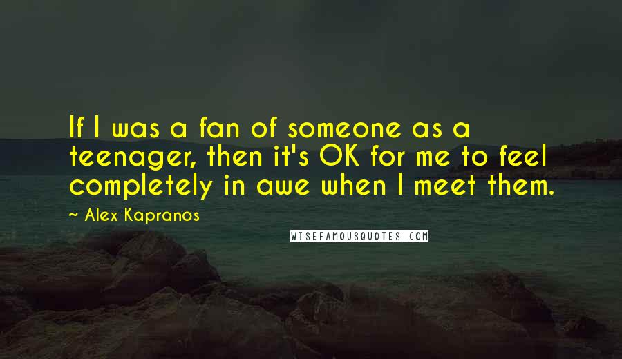Alex Kapranos quotes: If I was a fan of someone as a teenager, then it's OK for me to feel completely in awe when I meet them. Alex Kapranos quotes: If I was a fan of someone as a teenager, then it's OK for me to feel completely in awe when I meet them.