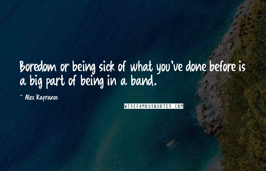 Alex Kapranos quotes: Boredom or being sick of what you've done before is a big part of being in a band.