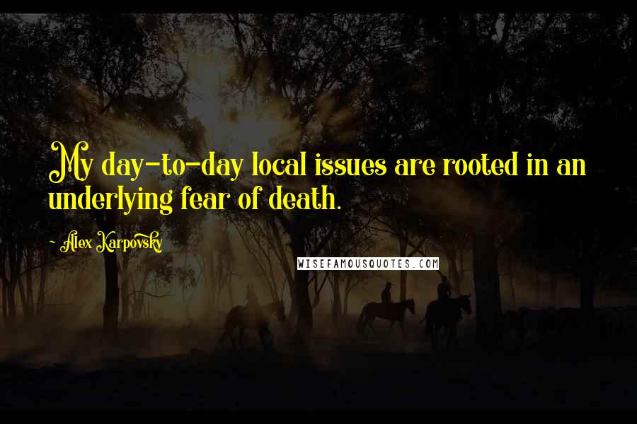 Alex Karpovsky quotes: My day-to-day local issues are rooted in an underlying fear of death.