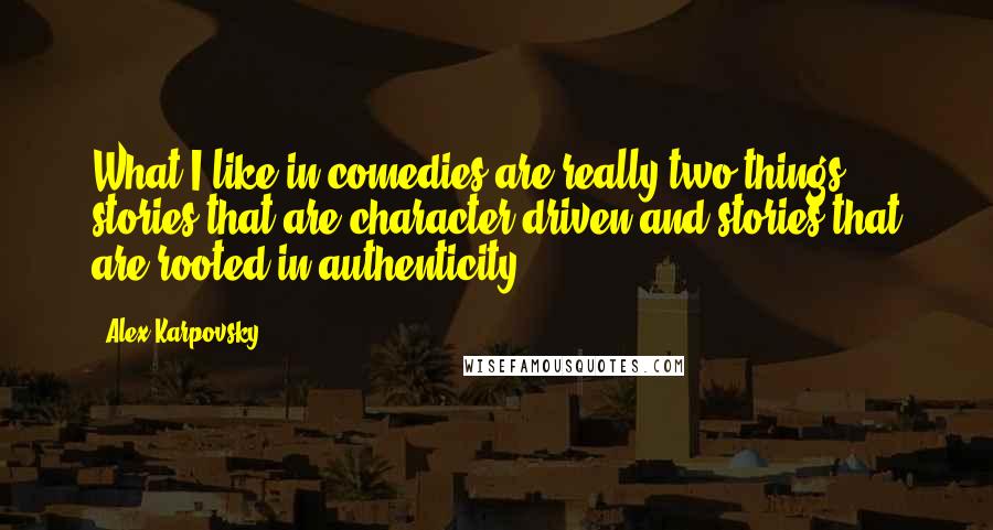 Alex Karpovsky quotes: What I like in comedies are really two things: stories that are character-driven and stories that are rooted in authenticity.