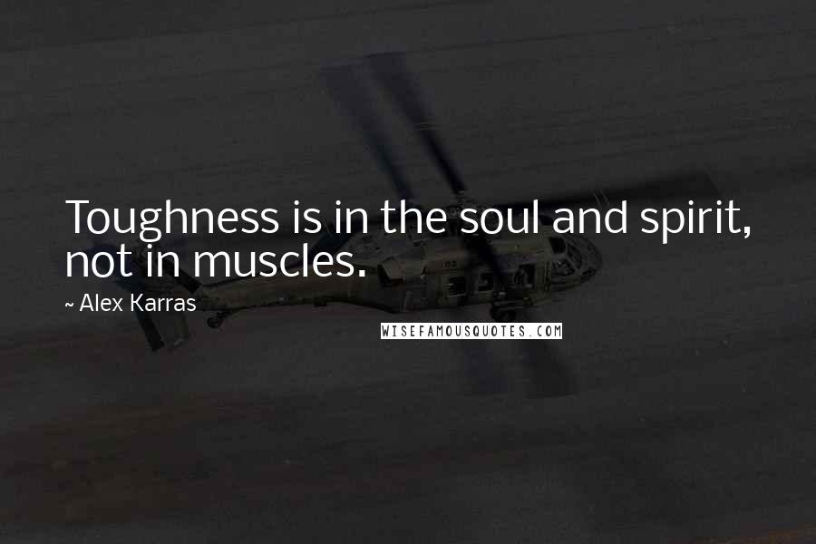 Alex Karras quotes: Toughness is in the soul and spirit, not in muscles.