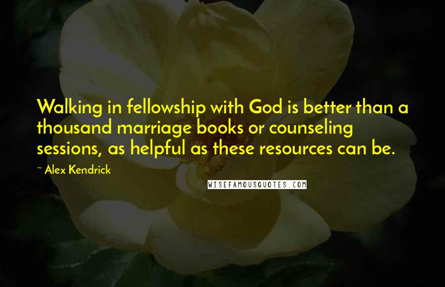 Alex Kendrick quotes: Walking in fellowship with God is better than a thousand marriage books or counseling sessions, as helpful as these resources can be.