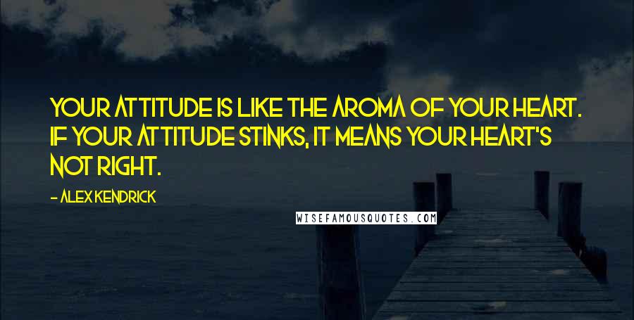 Alex Kendrick quotes: Your attitude is like the aroma of your heart. If your attitude stinks, it means your heart's not right.