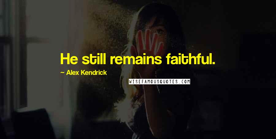 Alex Kendrick quotes: He still remains faithful.