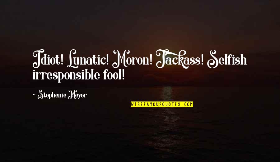 Alex Kidd Quotes By Stephenie Meyer: Idiot! Lunatic! Moron! Jackass! Selfish irresponsible fool!