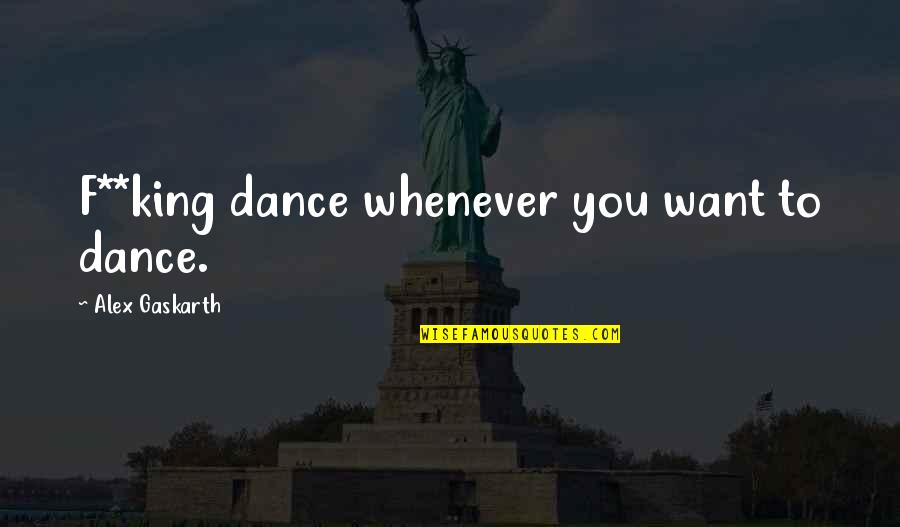 Alex King Quotes By Alex Gaskarth: F**king dance whenever you want to dance. Alex King Quotes By Alex Gaskarth: F**king dance whenever you want to dance.