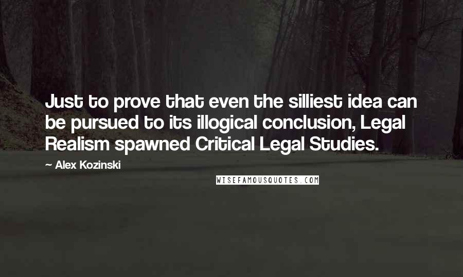 Alex Kozinski quotes: Just to prove that even the silliest idea can be pursued to its illogical conclusion, Legal Realism spawned Critical Legal Studies.