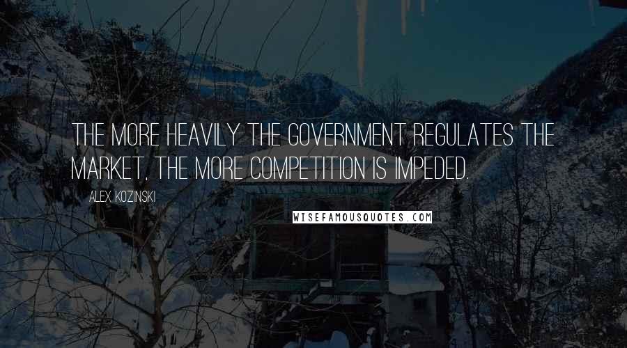 Alex Kozinski quotes: The more heavily the government regulates the market, the more competition is impeded.
