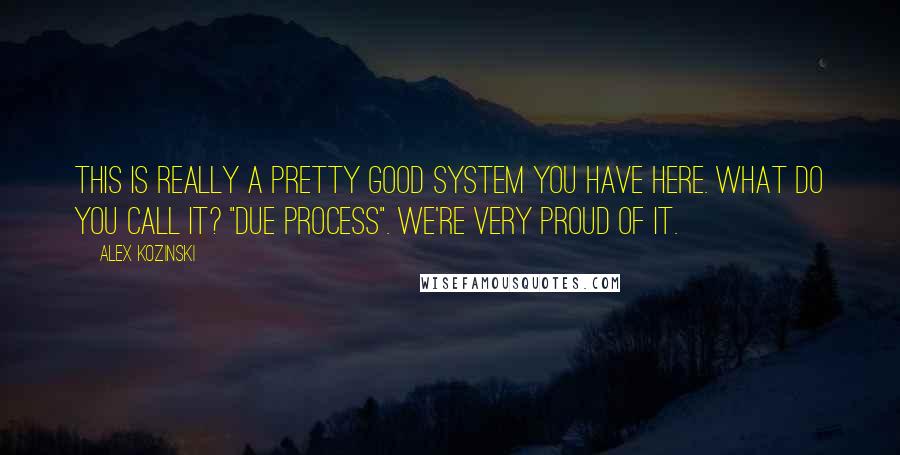 Alex Kozinski quotes: This is really a pretty good system you have here. What do you call it? "Due process". We're very proud of it.