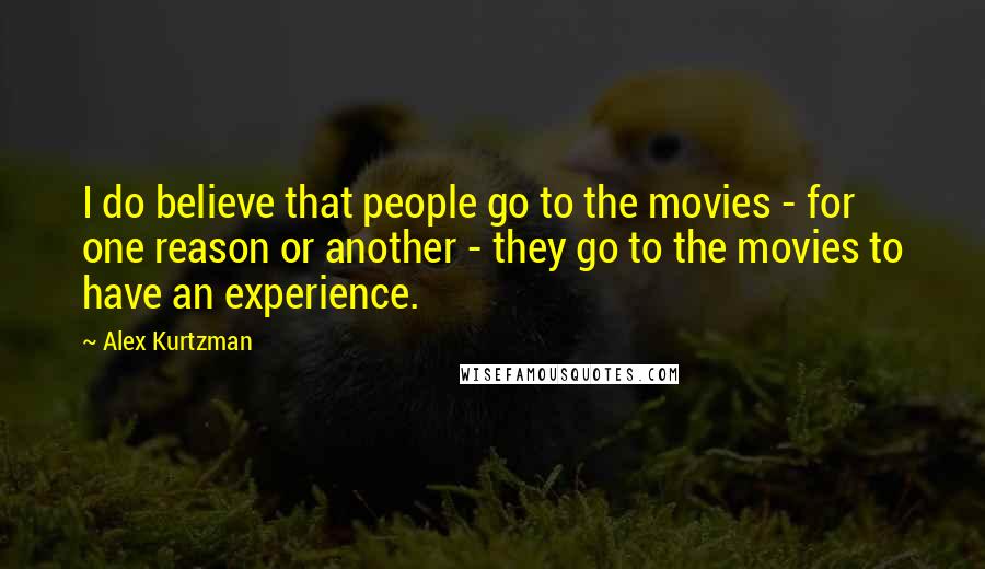 Alex Kurtzman quotes: I do believe that people go to the movies - for one reason or another - they go to the movies to have an experience.