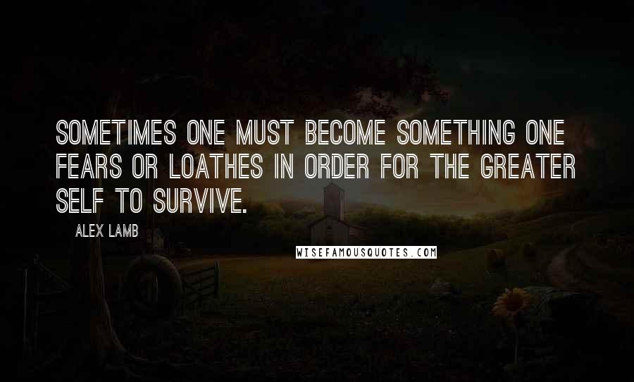 Alex Lamb quotes: Sometimes one must become something one fears or loathes in order for the greater self to survive.