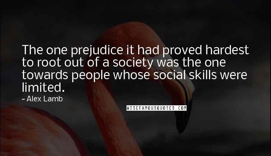 Alex Lamb quotes: The one prejudice it had proved hardest to root out of a society was the one towards people whose social skills were limited.