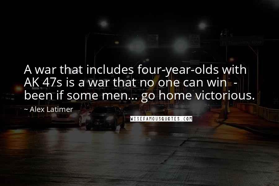 Alex Latimer quotes: A war that includes four-year-olds with AK 47s is a war that no one can win - been if some men... go home victorious.