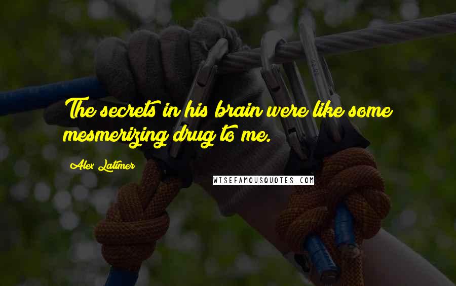 Alex Latimer quotes: The secrets in his brain were like some mesmerizing drug to me.