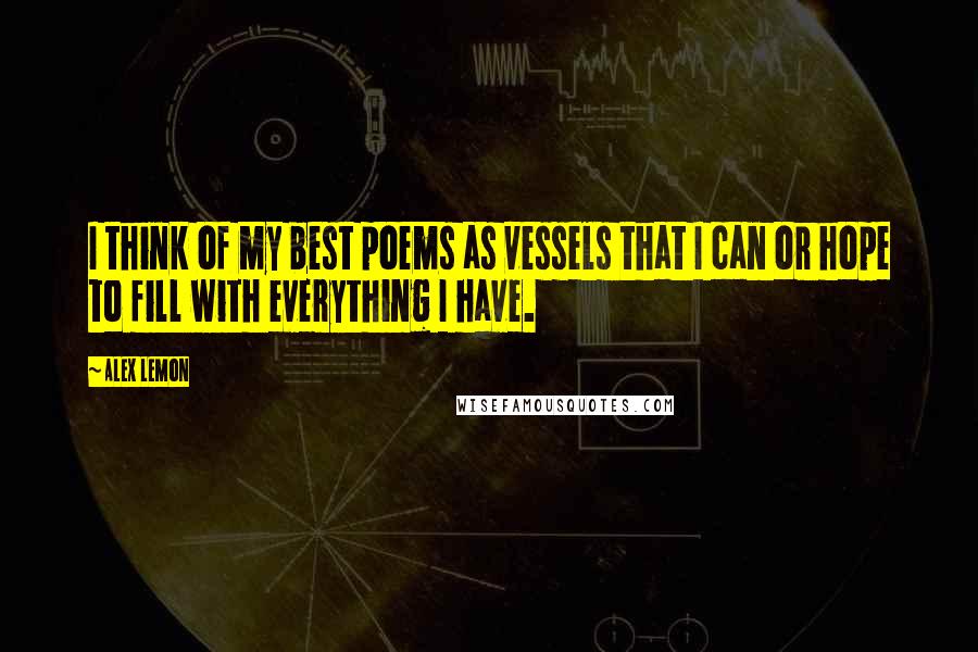 Alex Lemon quotes: I think of my best poems as vessels that I can or hope to fill with everything I have.