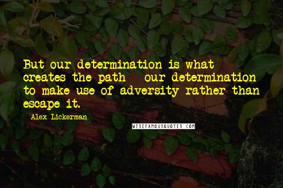 Alex Lickerman quotes: But our determination is what creates the path - our determination to make use of adversity rather than escape it.