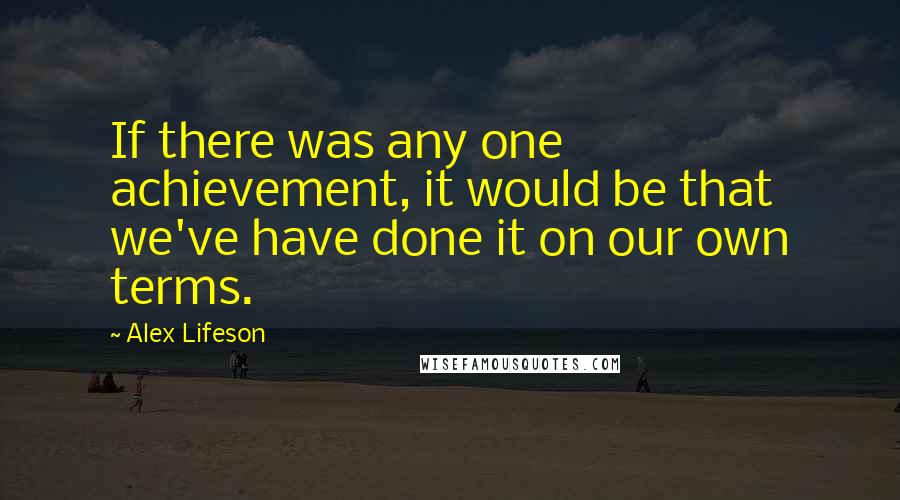 Alex Lifeson quotes: If there was any one achievement, it would be that we've have done it on our own terms.