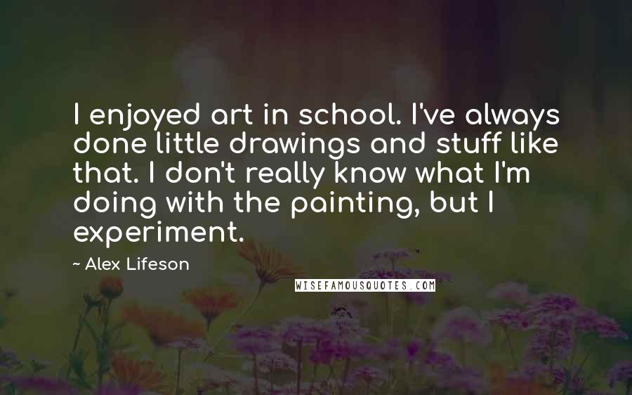 Alex Lifeson quotes: I enjoyed art in school. I've always done little drawings and stuff like that. I don't really know what I'm doing with the painting, but I experiment.
