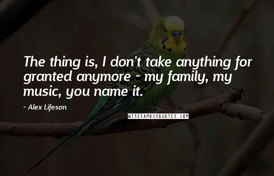 Alex Lifeson quotes: The thing is, I don't take anything for granted anymore - my family, my music, you name it.