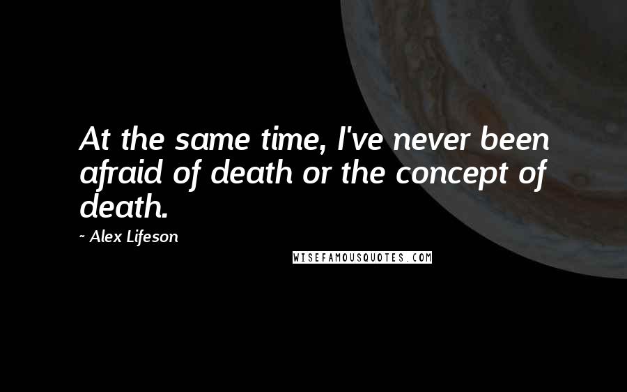 Alex Lifeson quotes: At the same time, I've never been afraid of death or the concept of death.