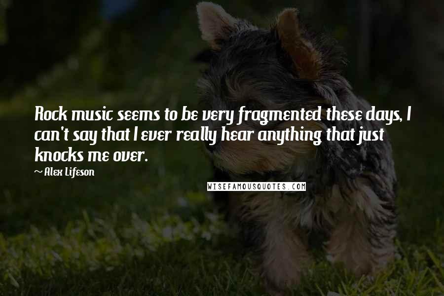 Alex Lifeson quotes: Rock music seems to be very fragmented these days, I can't say that I ever really hear anything that just knocks me over.