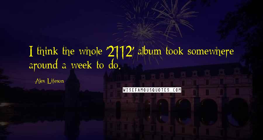 Alex Lifeson quotes: I think the whole '2112' album took somewhere around a week to do.