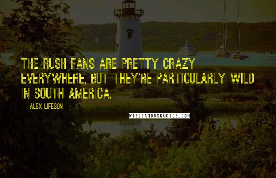 Alex Lifeson quotes: The Rush fans are pretty crazy everywhere, but they're particularly wild in South America.