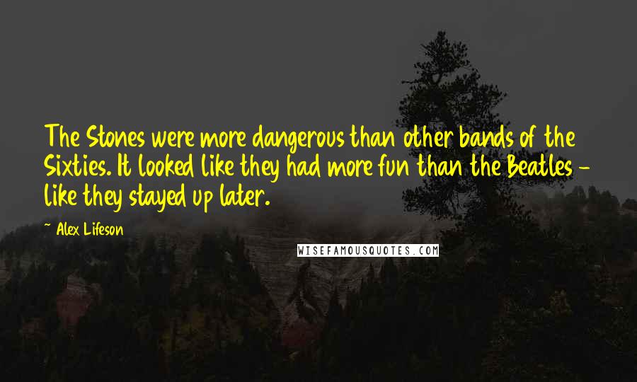 Alex Lifeson quotes: The Stones were more dangerous than other bands of the Sixties. It looked like they had more fun than the Beatles - like they stayed up later.