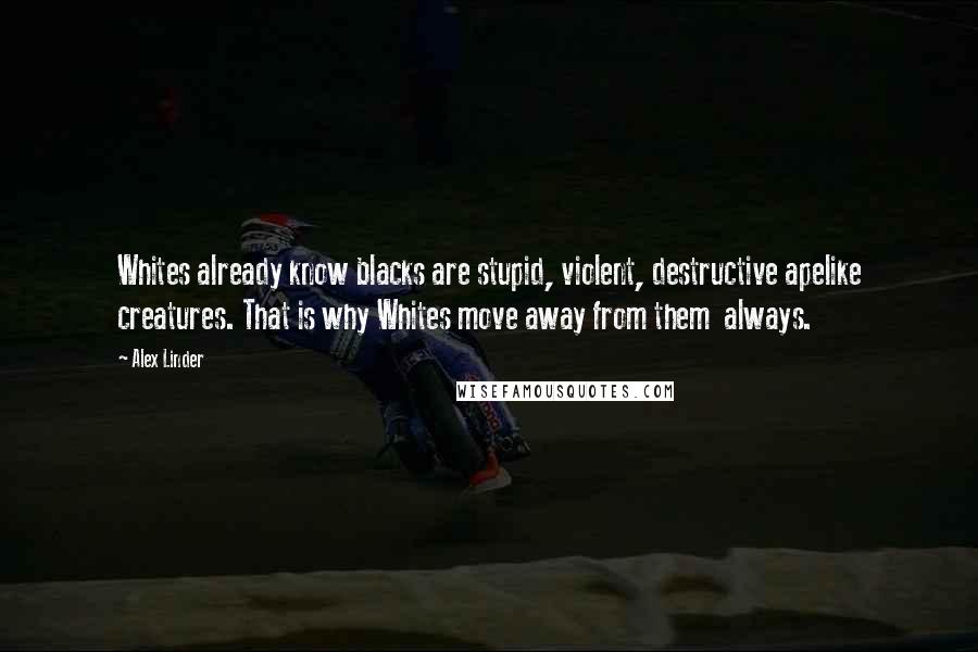 Alex Linder quotes: Whites already know blacks are stupid, violent, destructive apelike creatures. That is why Whites move away from them always.