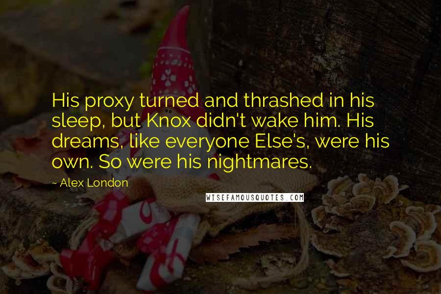 Alex London quotes: His proxy turned and thrashed in his sleep, but Knox didn't wake him. His dreams, like everyone Else's, were his own. So were his nightmares. Alex London quotes: His proxy turned and thrashed in his sleep, but Knox didn't wake him. His dreams, like everyone Else's, were his own. So were his nightmares.